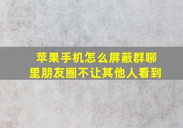 苹果手机怎么屏蔽群聊里朋友圈不让其他人看到