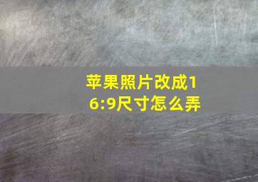 苹果照片改成16:9尺寸怎么弄