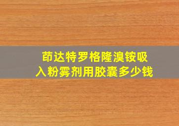 茚达特罗格隆溴铵吸入粉雾剂用胶囊多少钱