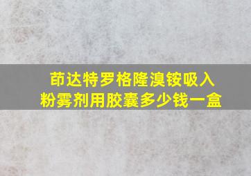 茚达特罗格隆溴铵吸入粉雾剂用胶囊多少钱一盒