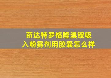 茚达特罗格隆溴铵吸入粉雾剂用胶囊怎么样