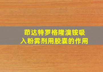 茚达特罗格隆溴铵吸入粉雾剂用胶囊的作用