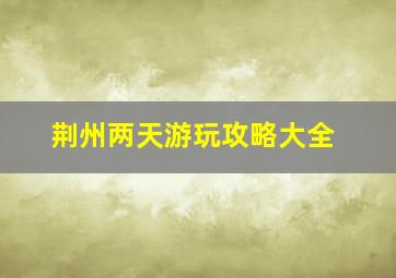 荆州两天游玩攻略大全