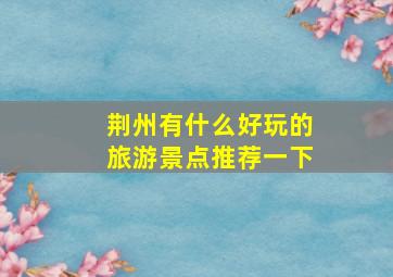 荆州有什么好玩的旅游景点推荐一下