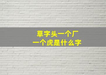 草字头一个厂一个虎是什么字