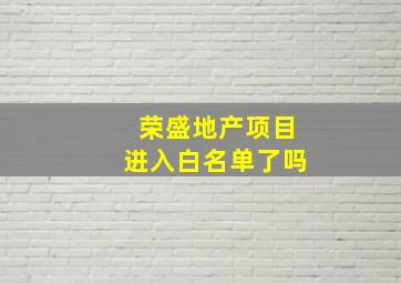 荣盛地产项目进入白名单了吗