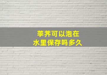 荸荠可以泡在水里保存吗多久