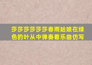 莎莎莎莎莎莎春雨姑娘在绿色的叶从中弹奏着乐曲仿写