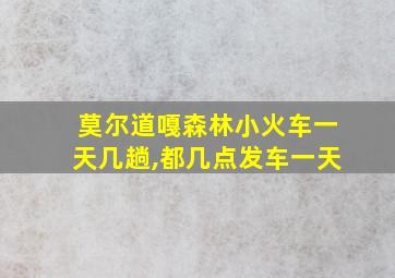 莫尔道嘎森林小火车一天几趟,都几点发车一天