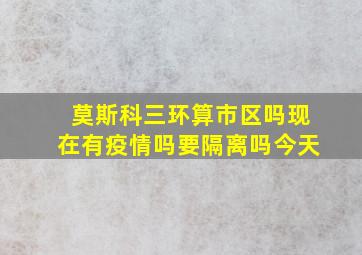 莫斯科三环算市区吗现在有疫情吗要隔离吗今天