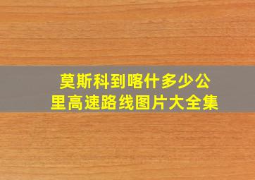 莫斯科到喀什多少公里高速路线图片大全集