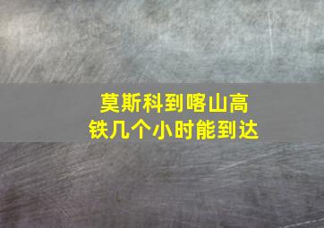 莫斯科到喀山高铁几个小时能到达