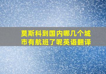 莫斯科到国内哪几个城市有航班了呢英语翻译