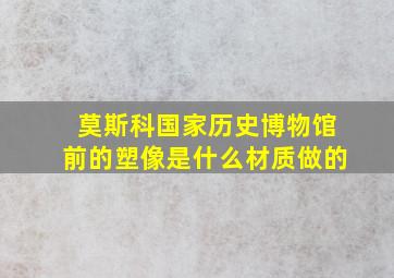 莫斯科国家历史博物馆前的塑像是什么材质做的