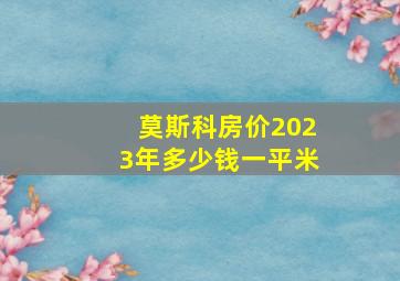 莫斯科房价2023年多少钱一平米