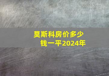 莫斯科房价多少钱一平2024年