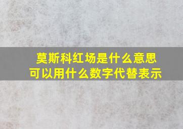 莫斯科红场是什么意思可以用什么数字代替表示