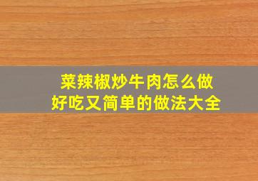 菜辣椒炒牛肉怎么做好吃又简单的做法大全