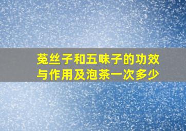 菟丝子和五味子的功效与作用及泡茶一次多少