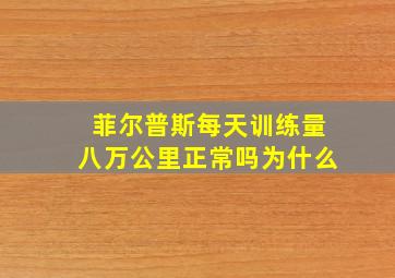 菲尔普斯每天训练量八万公里正常吗为什么