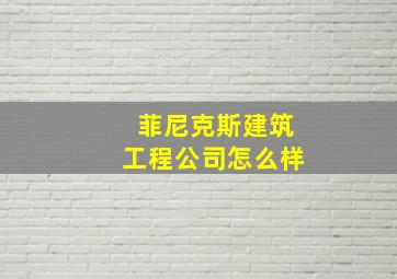 菲尼克斯建筑工程公司怎么样