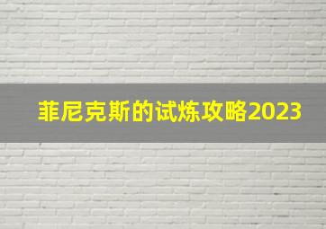 菲尼克斯的试炼攻略2023