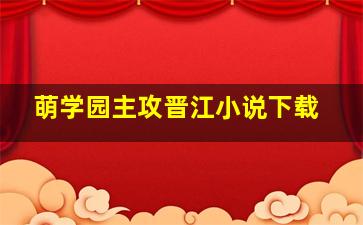 萌学园主攻晋江小说下载