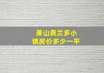 萧山奥兰多小镇房价多少一平