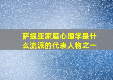 萨提亚家庭心理学是什么流派的代表人物之一