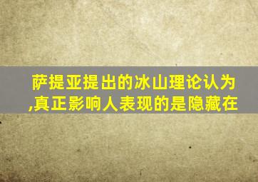 萨提亚提出的冰山理论认为,真正影响人表现的是隐藏在