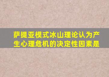 萨提亚模式冰山理论认为产生心理危机的决定性因素是