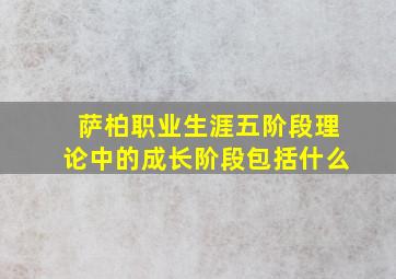 萨柏职业生涯五阶段理论中的成长阶段包括什么