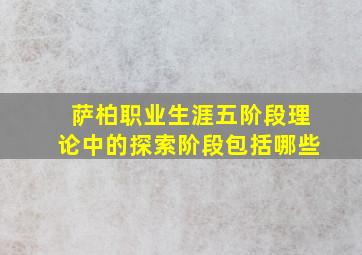 萨柏职业生涯五阶段理论中的探索阶段包括哪些