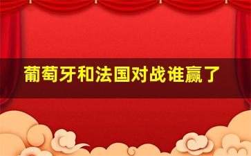 葡萄牙和法国对战谁赢了