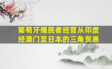 葡萄牙殖民者经营从印度经澳门至日本的三角贸易