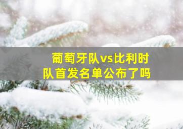 葡萄牙队vs比利时队首发名单公布了吗