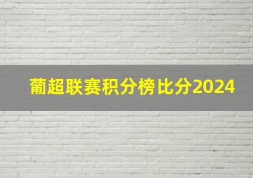 葡超联赛积分榜比分2024