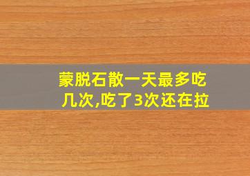 蒙脱石散一天最多吃几次,吃了3次还在拉