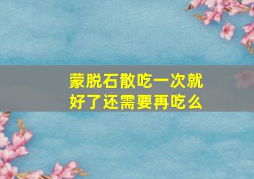 蒙脱石散吃一次就好了还需要再吃么