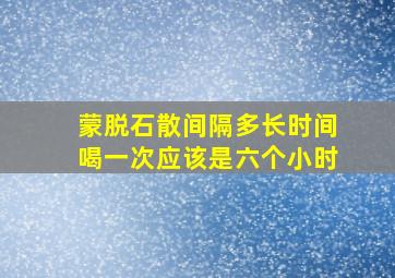 蒙脱石散间隔多长时间喝一次应该是六个小时