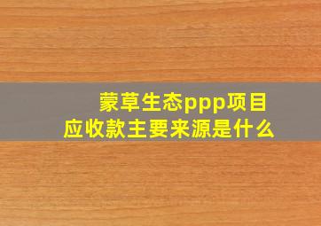 蒙草生态ppp项目应收款主要来源是什么