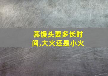 蒸馒头要多长时间,大火还是小火