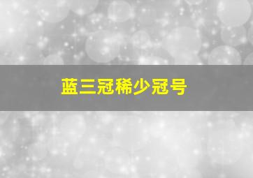 蓝三冠稀少冠号