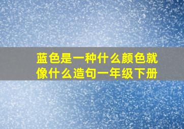 蓝色是一种什么颜色就像什么造句一年级下册