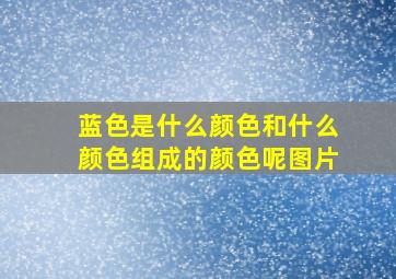 蓝色是什么颜色和什么颜色组成的颜色呢图片