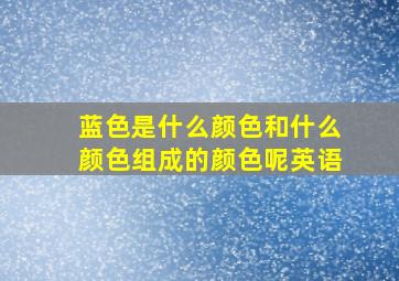 蓝色是什么颜色和什么颜色组成的颜色呢英语