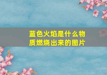 蓝色火焰是什么物质燃烧出来的图片