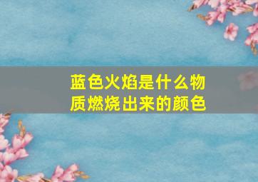 蓝色火焰是什么物质燃烧出来的颜色