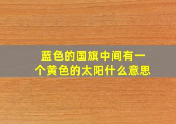 蓝色的国旗中间有一个黄色的太阳什么意思