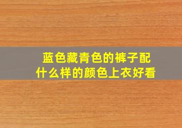 蓝色藏青色的裤子配什么样的颜色上衣好看